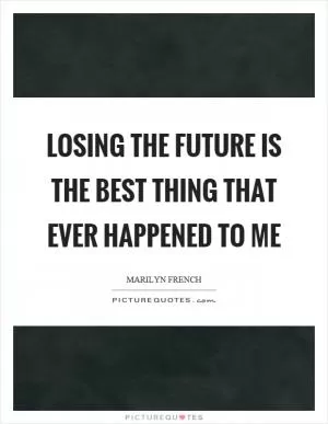Losing the future is the best thing that ever happened to me Picture Quote #1