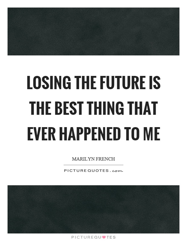 Losing the future is the best thing that ever happened to me Picture Quote #1