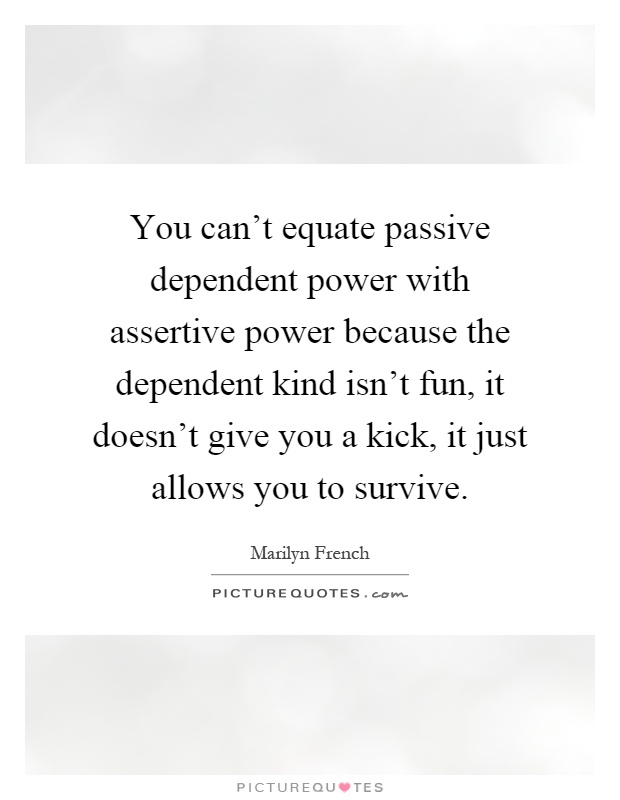 You can't equate passive dependent power with assertive power because the dependent kind isn't fun, it doesn't give you a kick, it just allows you to survive Picture Quote #1
