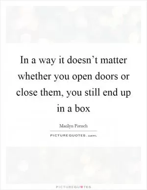 In a way it doesn’t matter whether you open doors or close them, you still end up in a box Picture Quote #1