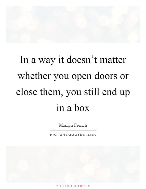 In a way it doesn't matter whether you open doors or close them, you still end up in a box Picture Quote #1