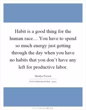 Habit is a good thing for the human race.... You have to spend so much energy just getting through the day when you have no habits that you don’t have any left for productive labor Picture Quote #1