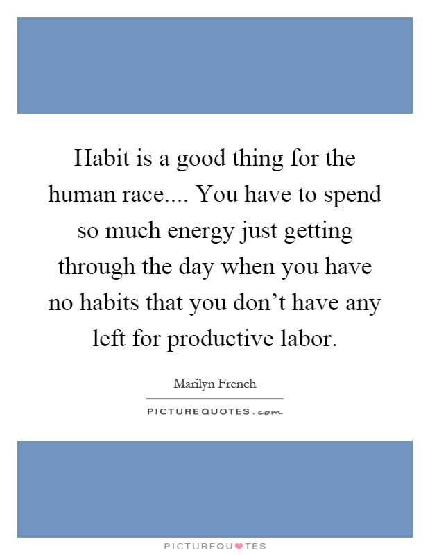 Habit is a good thing for the human race.... You have to spend so much energy just getting through the day when you have no habits that you don't have any left for productive labor Picture Quote #1
