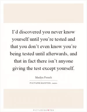 I’d discovered you never know yourself until you’re tested and that you don’t even know you’re being tested until afterwards, and that in fact there isn’t anyone giving the test except yourself Picture Quote #1