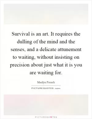 Survival is an art. It requires the dulling of the mind and the senses, and a delicate attunement to waiting, without insisting on precision about just what it is you are waiting for Picture Quote #1