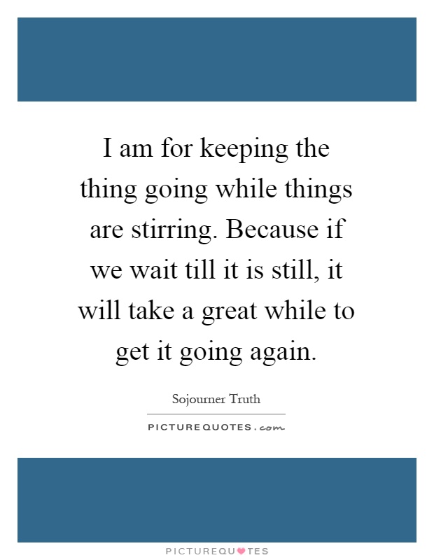 I am for keeping the thing going while things are stirring. Because if we wait till it is still, it will take a great while to get it going again Picture Quote #1