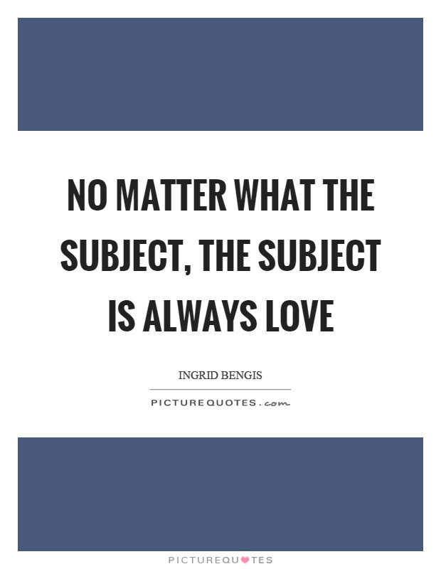 No matter what the subject, the subject is always love Picture Quote #1