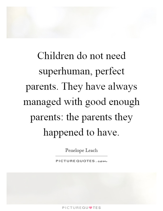 Children do not need superhuman, perfect parents. They have always managed with good enough parents: the parents they happened to have Picture Quote #1