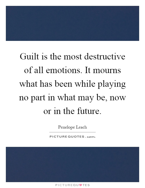 Guilt is the most destructive of all emotions. It mourns what has been while playing no part in what may be, now or in the future Picture Quote #1