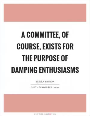 A committee, of course, exists for the purpose of damping enthusiasms Picture Quote #1