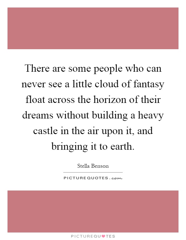There are some people who can never see a little cloud of fantasy float across the horizon of their dreams without building a heavy castle in the air upon it, and bringing it to earth Picture Quote #1