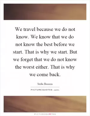 We travel because we do not know. We know that we do not know the best before we start. That is why we start. But we forget that we do not know the worst either. That is why we come back Picture Quote #1