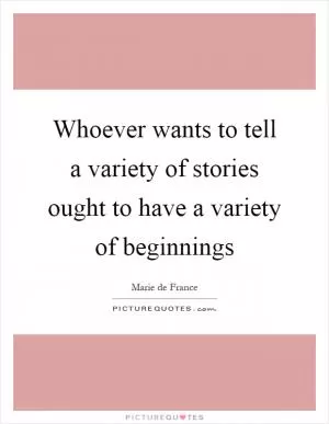 Whoever wants to tell a variety of stories ought to have a variety of beginnings Picture Quote #1
