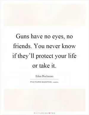 Guns have no eyes, no friends. You never know if they’ll protect your life or take it Picture Quote #1