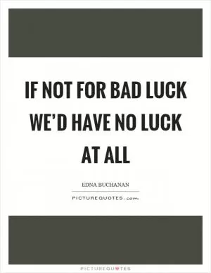 If not for bad luck we’d have no luck at all Picture Quote #1