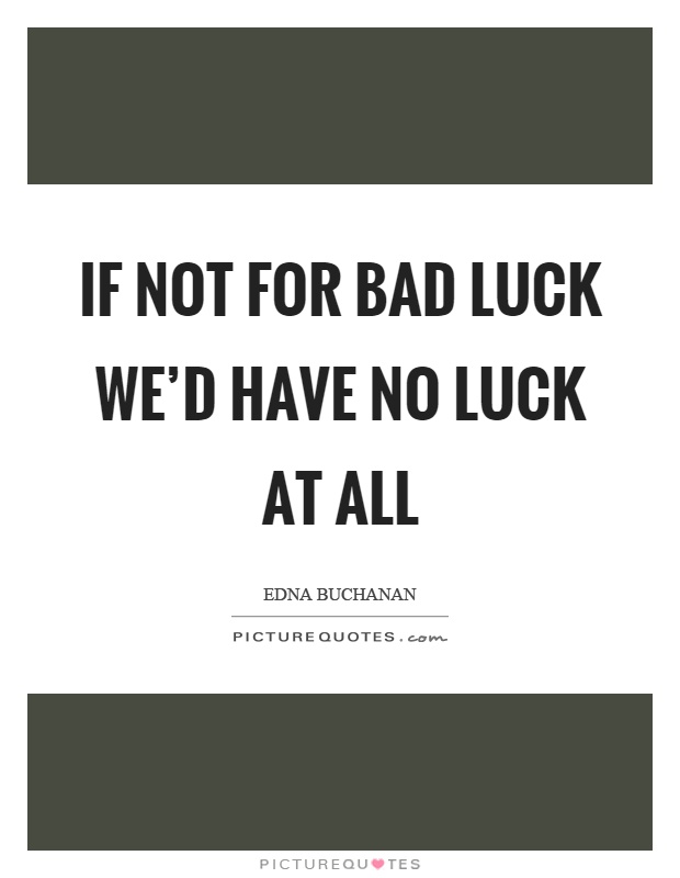 If not for bad luck we'd have no luck at all Picture Quote #1