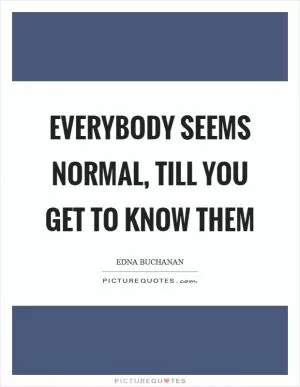 Everybody seems normal, till you get to know them Picture Quote #1