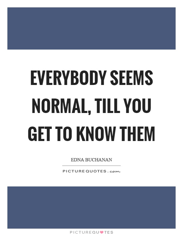 Everybody seems normal, till you get to know them Picture Quote #1