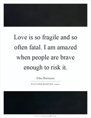 Love is so fragile and so often fatal. I am amazed when people are brave enough to risk it Picture Quote #1