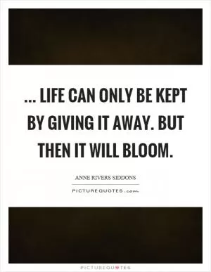 ... life can only be kept by giving it away. But then it will bloom Picture Quote #1