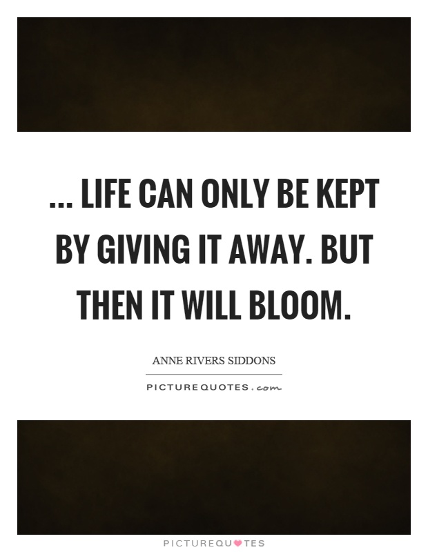 ... life can only be kept by giving it away. But then it will bloom Picture Quote #1