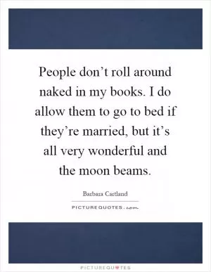 People don’t roll around naked in my books. I do allow them to go to bed if they’re married, but it’s all very wonderful and the moon beams Picture Quote #1