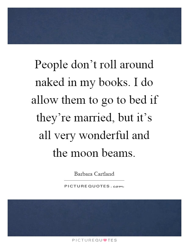 People don't roll around naked in my books. I do allow them to go to bed if they're married, but it's all very wonderful and the moon beams Picture Quote #1