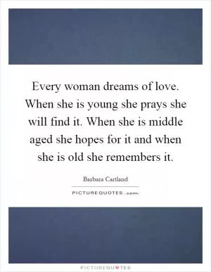 Every woman dreams of love. When she is young she prays she will find it. When she is middle aged she hopes for it and when she is old she remembers it Picture Quote #1