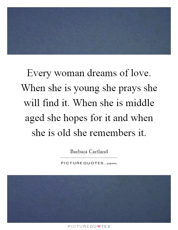 Every woman dreams of love. When she is young she prays she will find it. When she is middle aged she hopes for it and when she is old she remembers it Picture Quote #1