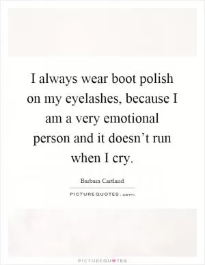 I always wear boot polish on my eyelashes, because I am a very emotional person and it doesn’t run when I cry Picture Quote #1