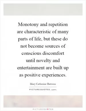 Monotony and repetition are characteristic of many parts of life, but these do not become sources of conscious discomfort until novelty and entertainment are built up as positive experiences Picture Quote #1