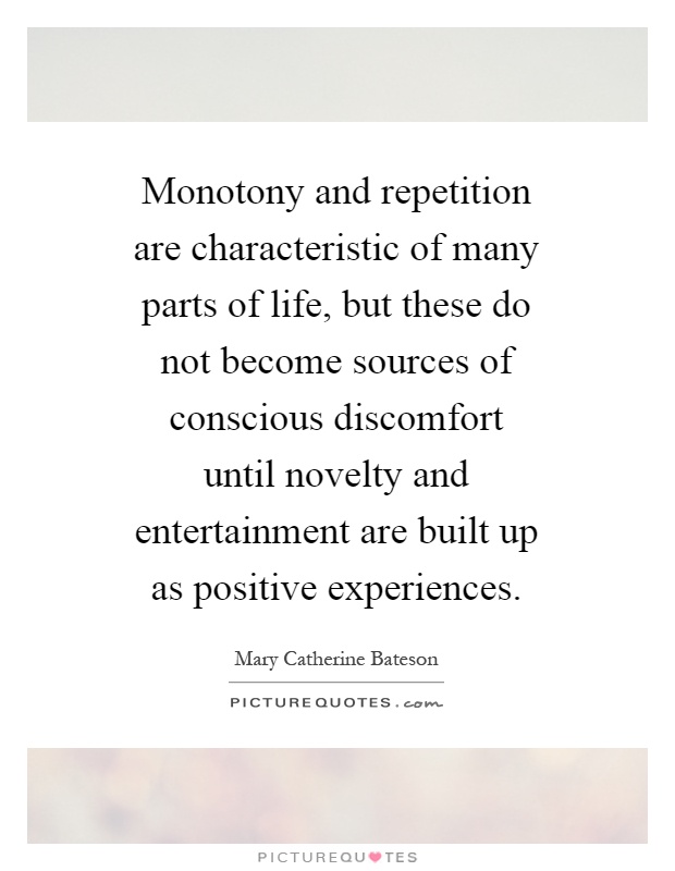 Monotony and repetition are characteristic of many parts of life, but these do not become sources of conscious discomfort until novelty and entertainment are built up as positive experiences Picture Quote #1