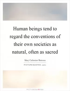 Human beings tend to regard the conventions of their own societies as natural, often as sacred Picture Quote #1