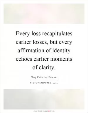Every loss recapitulates earlier losses, but every affirmation of identity echoes earlier moments of clarity Picture Quote #1