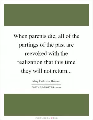 When parents die, all of the partings of the past are reevoked with the realization that this time they will not return Picture Quote #1