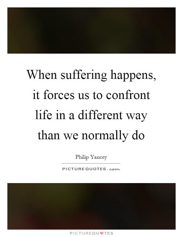 When suffering happens, it forces us to confront life in a different way than we normally do Picture Quote #1