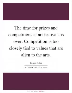 The time for prizes and competitions at art festivals is over. Competition is too closely tied to values that are alien to the arts Picture Quote #1