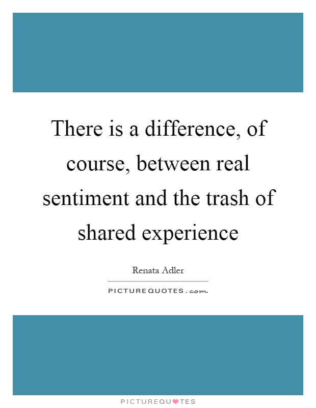 There is a difference, of course, between real sentiment and the trash of shared experience Picture Quote #1