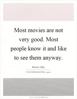 Most movies are not very good. Most people know it and like to see them anyway Picture Quote #1
