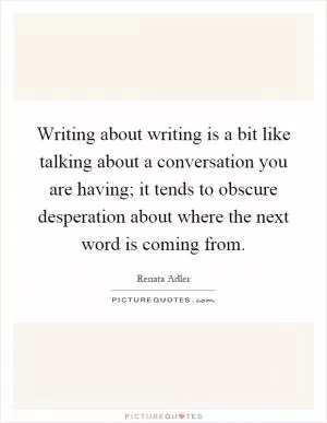 Writing about writing is a bit like talking about a conversation you are having; it tends to obscure desperation about where the next word is coming from Picture Quote #1
