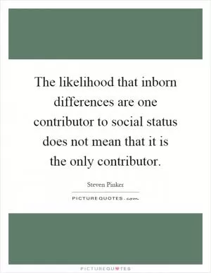 The likelihood that inborn differences are one contributor to social status does not mean that it is the only contributor Picture Quote #1