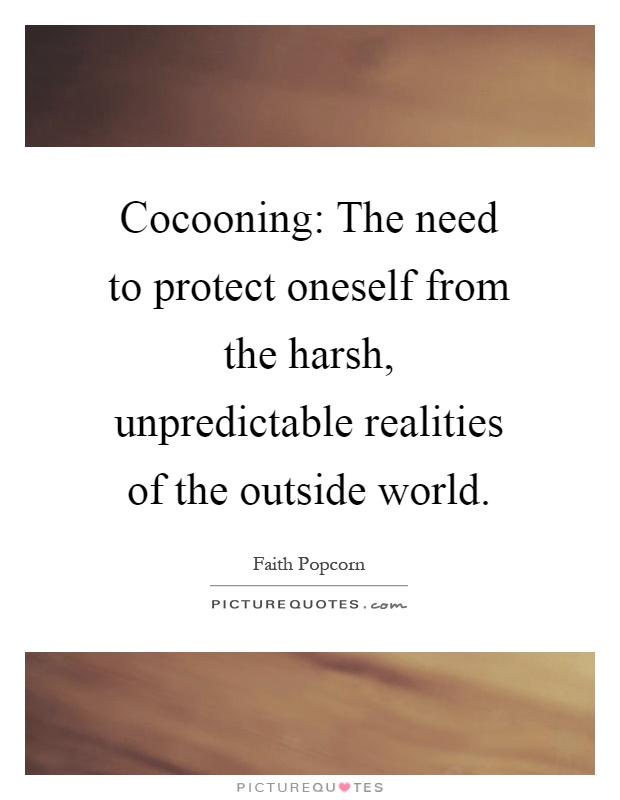 Cocooning: The need to protect oneself from the harsh, unpredictable realities of the outside world Picture Quote #1
