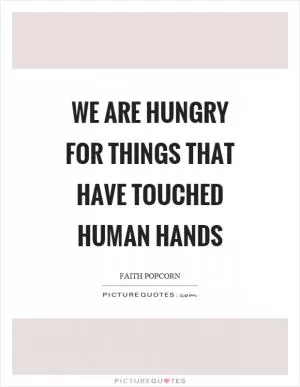 We are hungry for things that have touched human hands Picture Quote #1