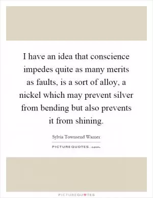 I have an idea that conscience impedes quite as many merits as faults, is a sort of alloy, a nickel which may prevent silver from bending but also prevents it from shining Picture Quote #1