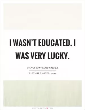 I wasn’t educated. I was very lucky Picture Quote #1