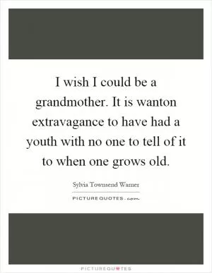 I wish I could be a grandmother. It is wanton extravagance to have had a youth with no one to tell of it to when one grows old Picture Quote #1