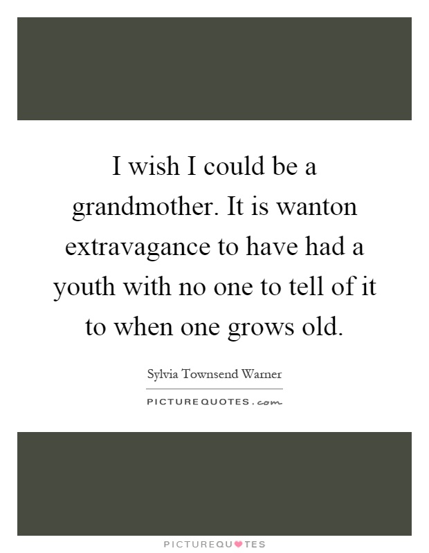 I wish I could be a grandmother. It is wanton extravagance to have had a youth with no one to tell of it to when one grows old Picture Quote #1