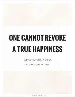 One cannot revoke a true happiness Picture Quote #1