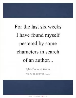 For the last six weeks I have found myself pestered by some characters in search of an author Picture Quote #1