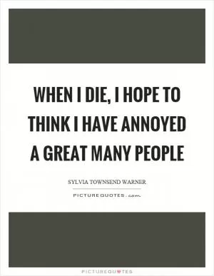 When I die, I hope to think I have annoyed a great many people Picture Quote #1